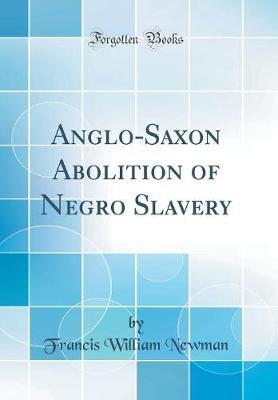 Anglo-Saxon Abolition of Negro Slavery (Classic Reprint) by Francis William Newman image