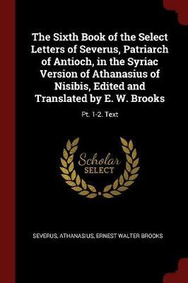 The Sixth Book of the Select Letters of Severus, Patriarch of Antioch, in the Syriac Version of Athanasius of Nisibis, Edited and Translated by E. W. Brooks by . Severus image