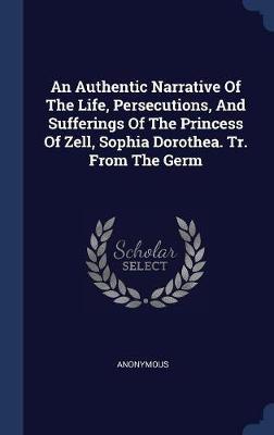 An Authentic Narrative of the Life, Persecutions, and Sufferings of the Princess of Zell, Sophia Dorothea. Tr. from the Germ by * Anonymous image