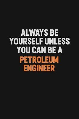 Always Be Yourself Unless You Can Be A Petroleum Engineer by Camila Cooper