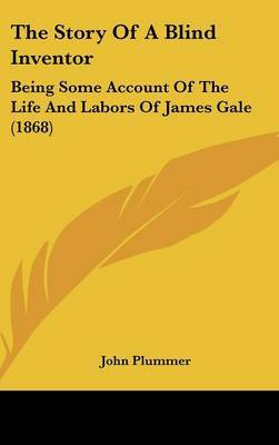 The Story Of A Blind Inventor: Being Some Account Of The Life And Labors Of James Gale (1868) on Hardback by John Plummer