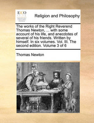 The Works of the Right Reverend Thomas Newton, ... with Some Account of His Life, and Anecdotes of Several of His Friends. Written by Himself. in Six Volumes. Vol. III. the Second Edition. Volume 3 of 6 by Thomas Newton image