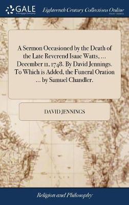 A Sermon Occasioned by the Death of the Late Reverend Isaac Watts, ... December 11, 1748. by David Jennings. to Which Is Added, the Funeral Oration ... by Samuel Chandler. by David Jennings image