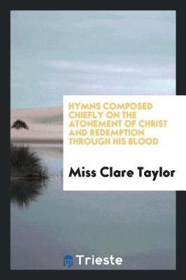 Hymns Composed Chiefly on the Atonement of Christ and Redemption Through His Blood by Miss Clare Taylor image