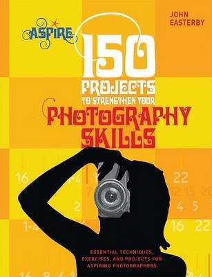 150 Projects to Strengthen Your Photography Skills by John Easterby