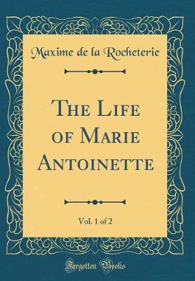 The Life of Marie Antoinette, Vol. 1 of 2 (Classic Reprint) by Maxime De La Rocheterie image