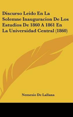 Discurso Leido En La Solemne Inauguracion de Los Estudios de 1860 a 1861 En La Universidad Central (1860) by Nemesio De Lallana image