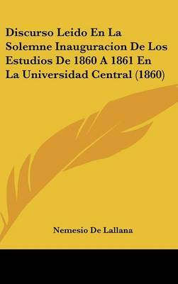 Discurso Leido En La Solemne Inauguracion de Los Estudios de 1860 a 1861 En La Universidad Central (1860) on Hardback by Nemesio De Lallana