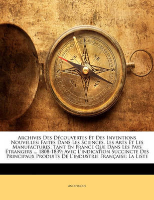 Archives Des Dcouvertes Et Des Inventions Nouvelles: Faites Dans Les Sciences, Les Arts Et Les Manufactures, Tant En France Que Dans Les Pays Trangers ... 1808-1839; Avec L'Indication Succincte Des Principaux Produits de L'Industrie Franaise; La Lis on Paperback by * Anonymous