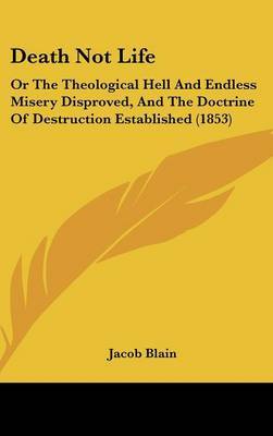 Death Not Life: Or The Theological Hell And Endless Misery Disproved, And The Doctrine Of Destruction Established (1853) by Jacob Blain image
