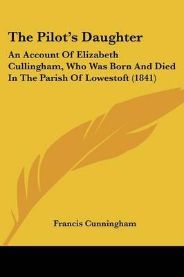 The Pilota -- S Daughter: An Account Of Elizabeth Cullingham, Who Was Born And Died In The Parish Of Lowestoft (1841) on Paperback by Francis Cunningham