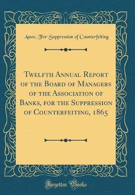 Twelfth Annual Report of the Board of Managers of the Association of Banks, for the Suppression of Counterfeiting, 1865 (Classic Reprint) by Assoc for Suppression O Counterfeiting image