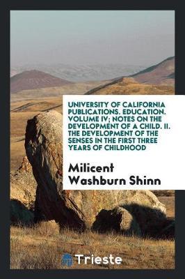 University of California Publications. Education. Volume IV; Notes on the Development of a Child. II. the Development of the Senses in the First Three Years of Childhood by Milicent Washburn Shinn image
