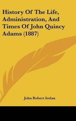 History of the Life, Administration, and Times of John Quincy Adams (1887) by John Robert Irelan image