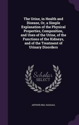 The Urine, in Health and Disease, Or, a Simple Explanation of the Physical Properties, Composition, and Uses of the Urine, of the Functions of the Kidneys, and of the Treatment of Urinary Disorders by Arthur Hill Hassall image