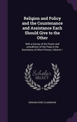 Religion and Policy and the Countenance and Assistance Each Should Give to the Other on Hardback by Edward Hyde Clarendon