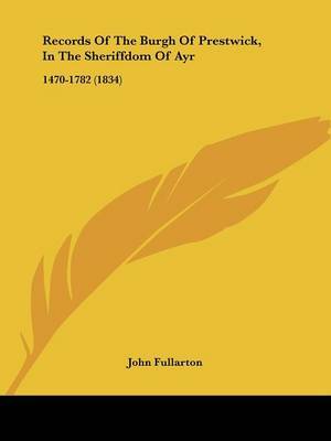 Records Of The Burgh Of Prestwick, In The Sheriffdom Of Ayr: 1470-1782 (1834) on Paperback by John Fullarton