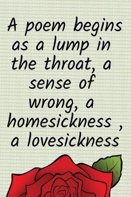 A poem begins as a lump in the throat, a sense of wrong, a homesickness, a lovesickness image