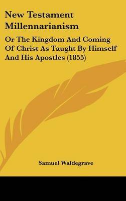 New Testament Millennarianism: Or The Kingdom And Coming Of Christ As Taught By Himself And His Apostles (1855) on Hardback by Samuel Waldegrave