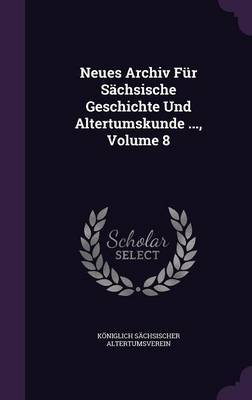 Neues Archiv Fur Sachsische Geschichte Und Altertumskunde ..., Volume 8 on Hardback by Koniglich Sachsischer Altertumsverein