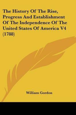 The History of the Rise, Progress and Establishment of the Independence of the United States of America V4 (1788) on Paperback by William Gordon