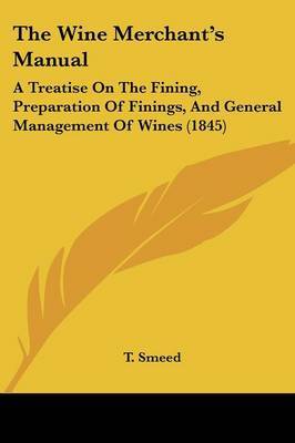 The Wine Merchant's Manual: A Treatise on the Fining, Preparation of Finings, and General Management of Wines (1845) on Paperback by T Smeed