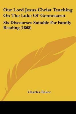 Our Lord Jesus Christ Teaching On The Lake Of Gennesaret: Six Discourses Suitable For Family Reading (1868) on Paperback by Charles Baker