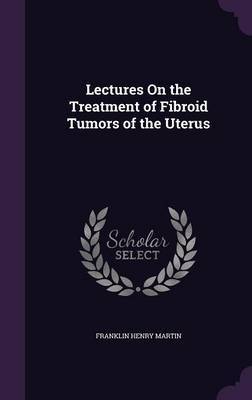 Lectures on the Treatment of Fibroid Tumors of the Uterus by Franklin Henry Martin image
