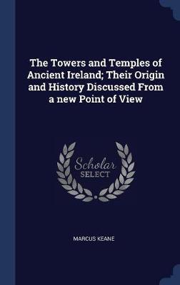 The Towers and Temples of Ancient Ireland; Their Origin and History Discussed from a New Point of View by Marcus Keane image