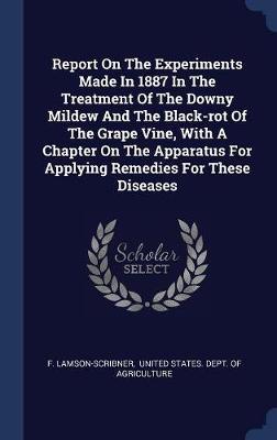 Report on the Experiments Made in 1887 in the Treatment of the Downy Mildew and the Black-Rot of the Grape Vine, with a Chapter on the Apparatus for Applying Remedies for These Diseases by F Lamson-Scribner image