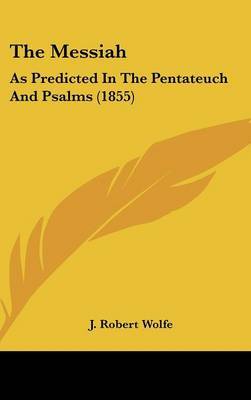 The Messiah: As Predicted in the Pentateuch and Psalms (1855) on Hardback by J Robert Wolfe