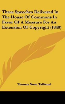 Three Speeches Delivered In The House Of Commons In Favor Of A Measure For An Extension Of Copyright (1840) by Thomas Noon Talfourd image