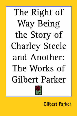 The Right of Way Being the Story of Charley Steele and Another: The Works of Gilbert Parker on Paperback by Gilbert Parker