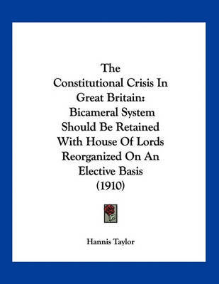 The Constitutional Crisis in Great Britain: Bicameral System Should Be Retained with House of Lords Reorganized on an Elective Basis (1910) by Hannis Taylor image