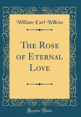 The Rose of Eternal Love (Classic Reprint) by William Earl Wilkins image