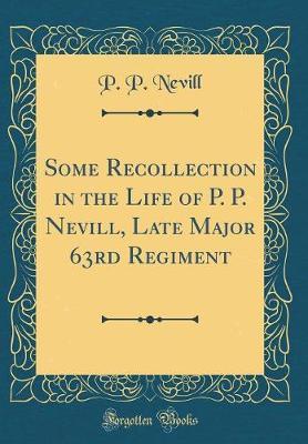 Some Recollection in the Life of P. P. Nevill, Late Major 63rd Regiment (Classic Reprint) by P P Nevill image