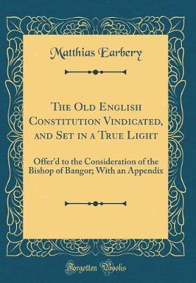 The Old English Constitution Vindicated, and Set in a True Light by Matthias Earbery image