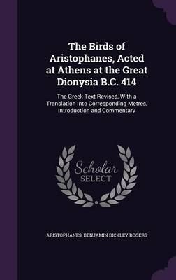 The Birds of Aristophanes, Acted at Athens at the Great Dionysia B.C. 414 on Hardback by Aristophanes