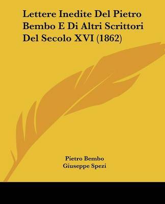 Lettere Inedite Del Pietro Bembo E Di Altri Scrittori Del Secolo XVI (1862) on Paperback by Pietro Bembo