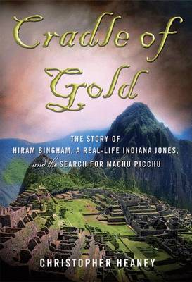 Cradle of Gold: The Story of Hiram Bingham, a Real-Life Indiana Jones, and the Search for Machu Picchu by Christopher Heaney image