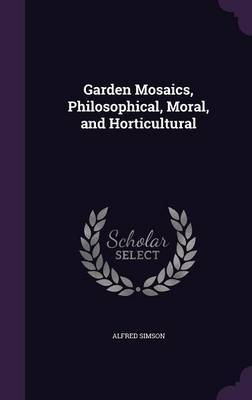 Garden Mosaics, Philosophical, Moral, and Horticultural by Alfred Simson image
