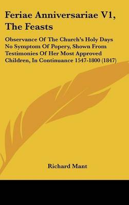Feriae Anniversariae V1, the Feasts: Observance of the Church's Holy Days No Symptom of Popery, Shown from Testimonies of Her Most Approved Children, in Continuance 1547-1800 (1847) by Richard Mant image
