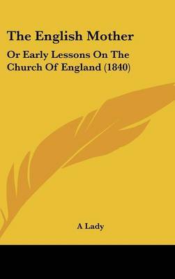 The English Mother: Or Early Lessons On The Church Of England (1840) on Hardback by A Lady