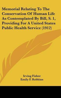 Memorial Relating to the Conservation of Human Life as Contemplated by Bill, S. 1, Providing for a United States Public Health Service (1912) on Hardback by Irving Fisher