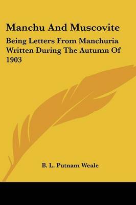 Manchu And Muscovite: Being Letters From Manchuria Written During The Autumn Of 1903 by B.L. Putnam Weale image