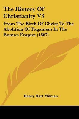 The History of Christianity V3: From the Birth of Christ to the Abolition of Paganism in the Roman Empire (1867) by Henry Hart Milman image