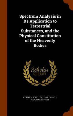 Spectrum Analysis in Its Application to Terrestrial Substances, and the Physical Constitution of the Heavenly Bodies on Hardback by Heinrich Schellen