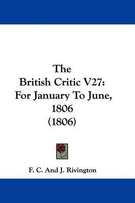 The British Critic V27: For January To June, 1806 (1806) on Hardback by F. C. and J. Rivington