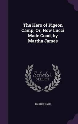 The Hero of Pigeon Camp, Or, How Lucci Made Good, by Martha James on Hardback by Martha Waln