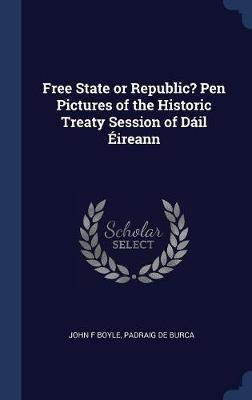 Free State or Republic? Pen Pictures of the Historic Treaty Session of Dï¿½il ï¿½ireann on Hardback by John F Boyle